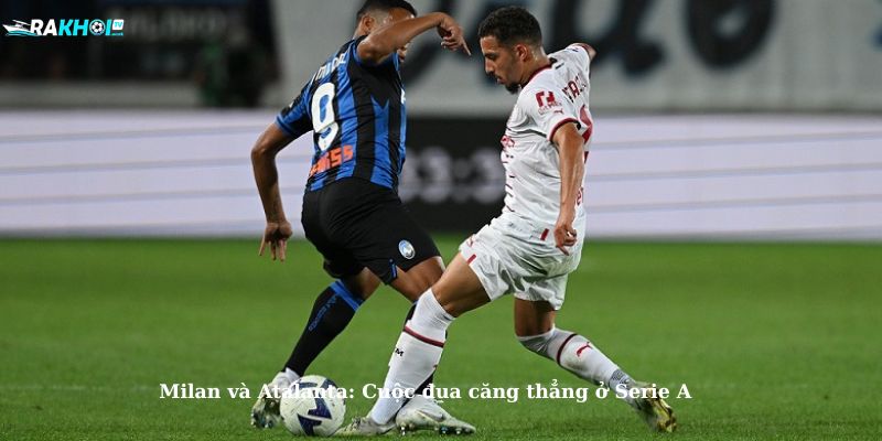Milan và Atalanta: Cuộc đua căng thẳng ở Serie A
