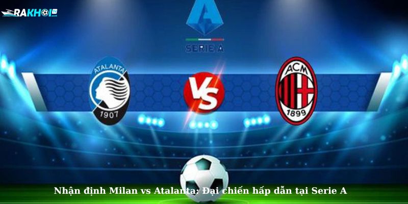 Phân tích phong độ Milan và Atalanta: Đôi bên đều tìm kiếm chiến thắng